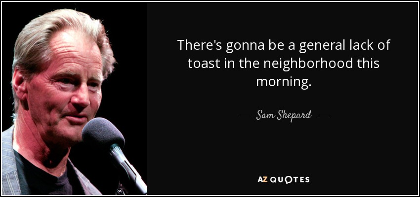 There's gonna be a general lack of toast in the neighborhood this morning. - Sam Shepard
