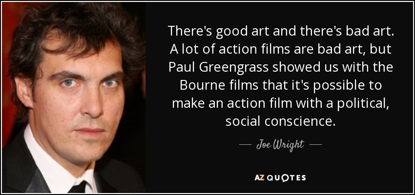 There's good art and there's bad art. A lot of action films are bad art, but Paul Greengrass showed us with the Bourne films that it's possible to make an action film with a political, social conscience. - Joe Wright