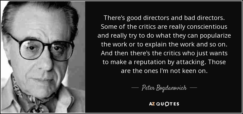 There's good directors and bad directors. Some of the critics are really conscientious and really try to do what they can popularize the work or to explain the work and so on. And then there's the critics who just wants to make a reputation by attacking. Those are the ones I'm not keen on. - Peter Bogdanovich