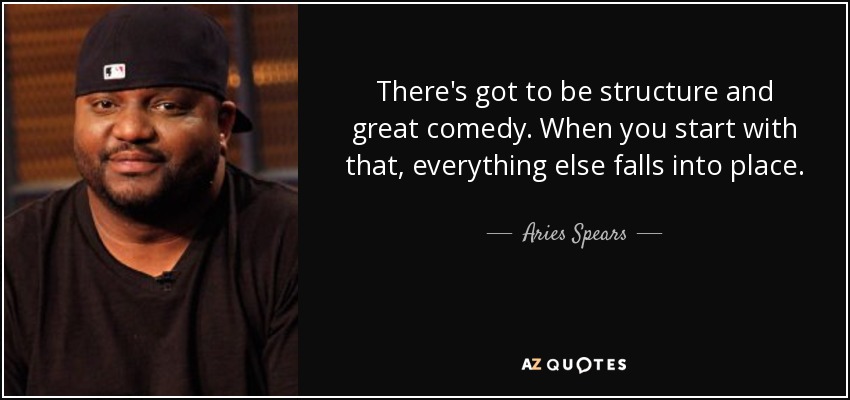 There's got to be structure and great comedy. When you start with that, everything else falls into place. - Aries Spears