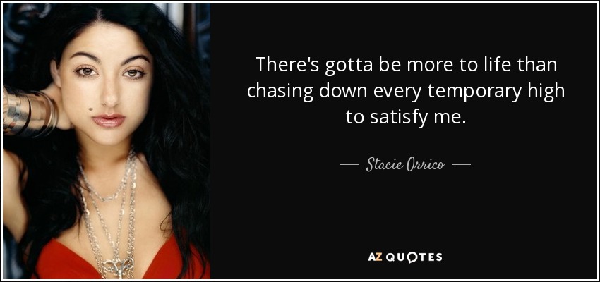 There's gotta be more to life than chasing down every temporary high to satisfy me. - Stacie Orrico