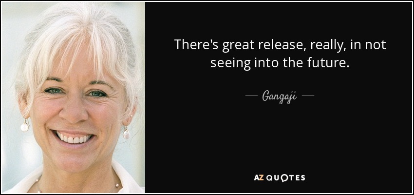 There's great release, really, in not seeing into the future. - Gangaji