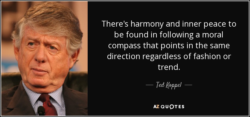 There's harmony and inner peace to be found in following a moral compass that points in the same direction regardless of fashion or trend. - Ted Koppel