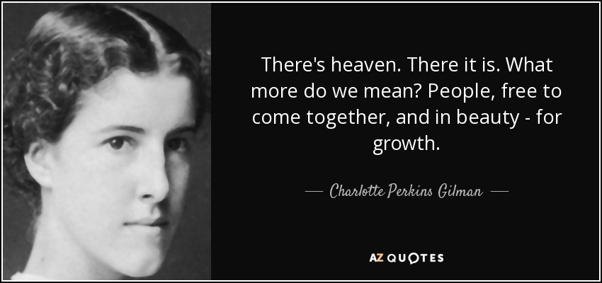 There's heaven. There it is. What more do we mean? People, free to come together, and in beauty - for growth. - Charlotte Perkins Gilman