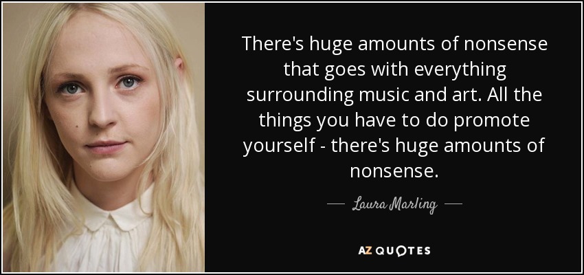 There's huge amounts of nonsense that goes with everything surrounding music and art. All the things you have to do promote yourself - there's huge amounts of nonsense. - Laura Marling