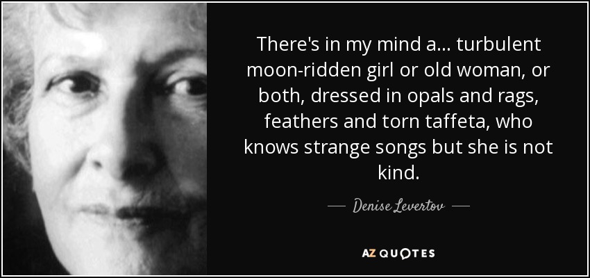There's in my mind a... turbulent moon-ridden girl or old woman, or both, dressed in opals and rags, feathers and torn taffeta, who knows strange songs but she is not kind. - Denise Levertov