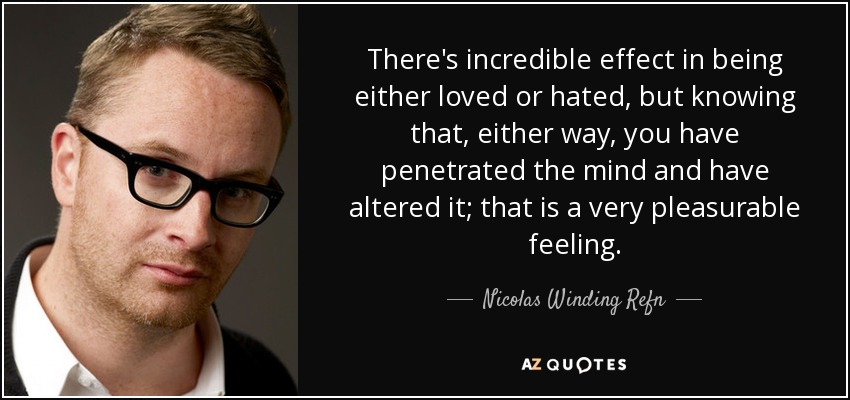 There's incredible effect in being either loved or hated, but knowing that, either way, you have penetrated the mind and have altered it; that is a very pleasurable feeling. - Nicolas Winding Refn