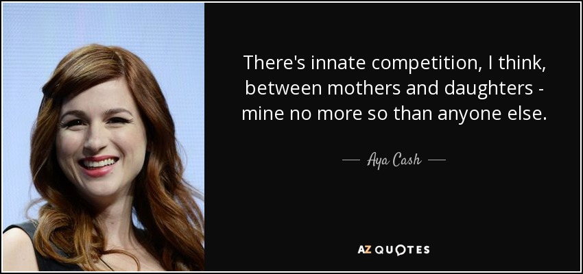 There's innate competition, I think, between mothers and daughters - mine no more so than anyone else. - Aya Cash