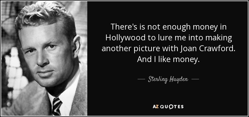 There's is not enough money in Hollywood to lure me into making another picture with Joan Crawford. And I like money. - Sterling Hayden