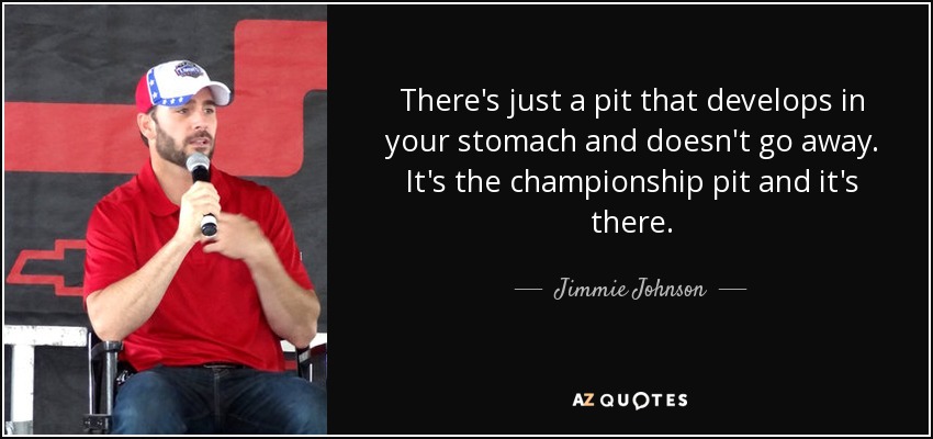 There's just a pit that develops in your stomach and doesn't go away. It's the championship pit and it's there. - Jimmie Johnson