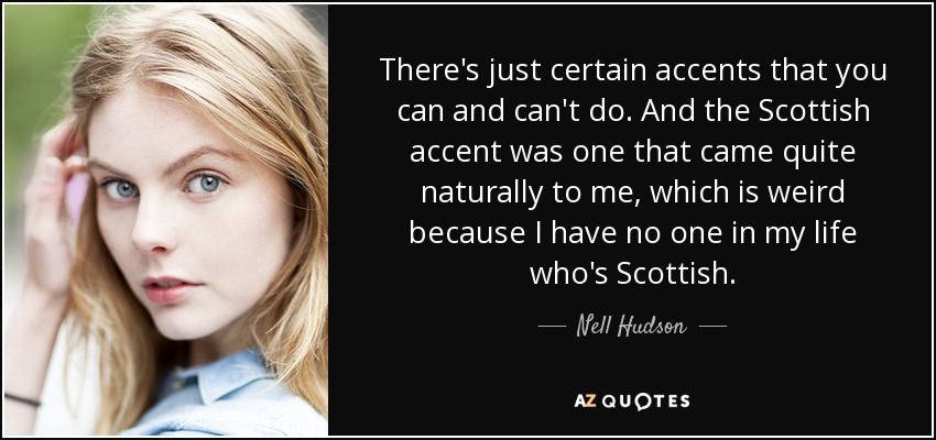 There's just certain accents that you can and can't do. And the Scottish accent was one that came quite naturally to me, which is weird because I have no one in my life who's Scottish. - Nell Hudson