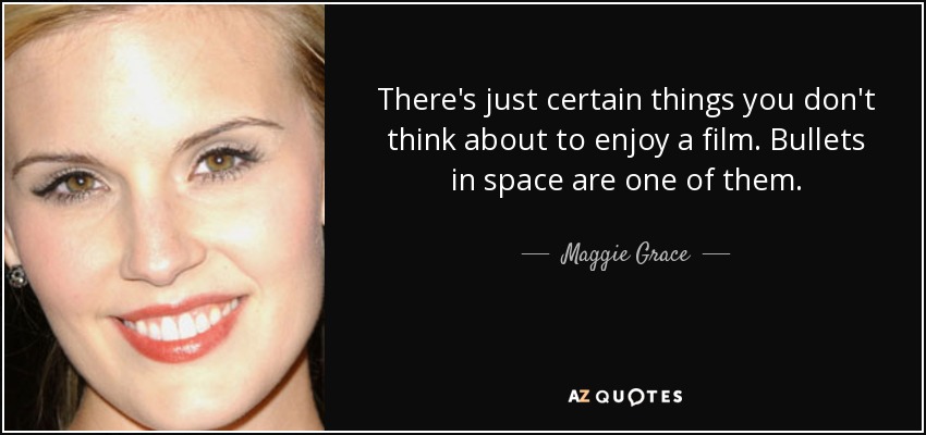 There's just certain things you don't think about to enjoy a film. Bullets in space are one of them. - Maggie Grace