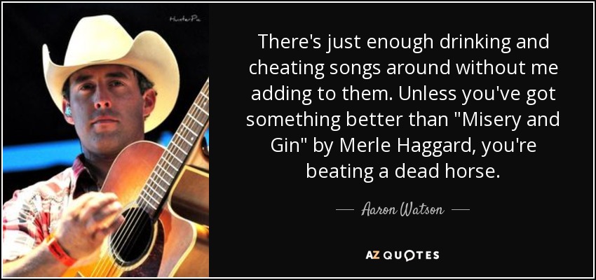 There's just enough drinking and cheating songs around without me adding to them. Unless you've got something better than 