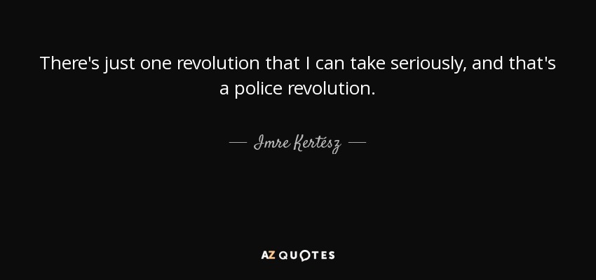 There's just one revolution that I can take seriously, and that's a police revolution. - Imre Kertész
