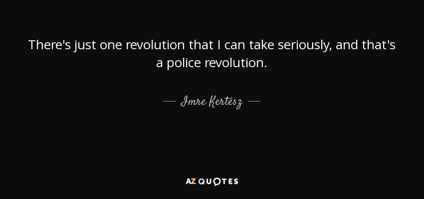 There's just one revolution that I can take seriously, and that's a police revolution. - Imre Kertész