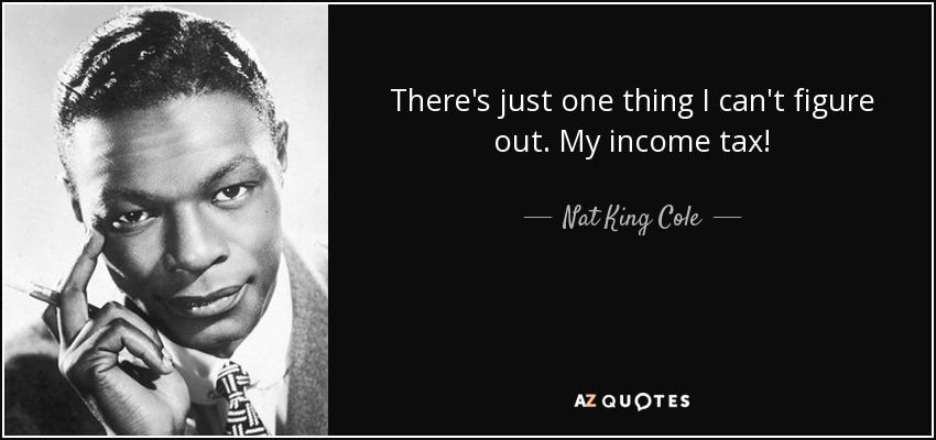 There's just one thing I can't figure out. My income tax! - Nat King Cole