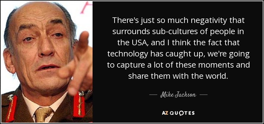 There's just so much negativity that surrounds sub-cultures of people in the USA, and I think the fact that technology has caught up, we're going to capture a lot of these moments and share them with the world. - Mike Jackson