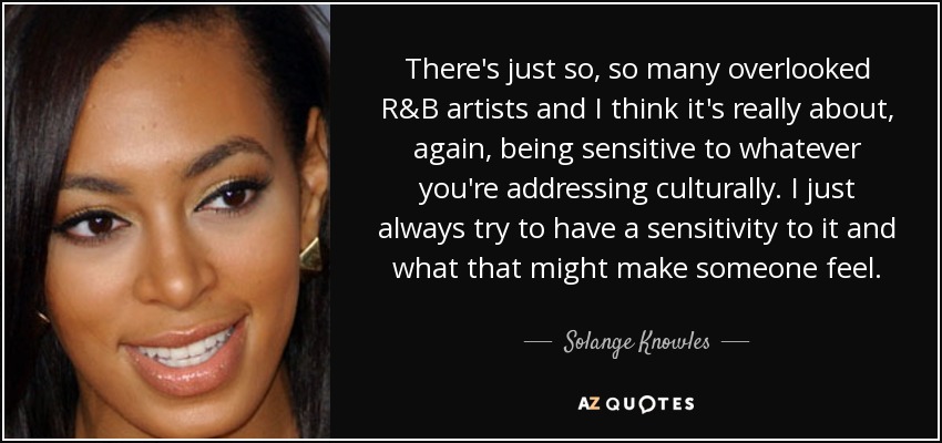 There's just so, so many overlooked R&B artists and I think it's really about, again, being sensitive to whatever you're addressing culturally. I just always try to have a sensitivity to it and what that might make someone feel. - Solange Knowles