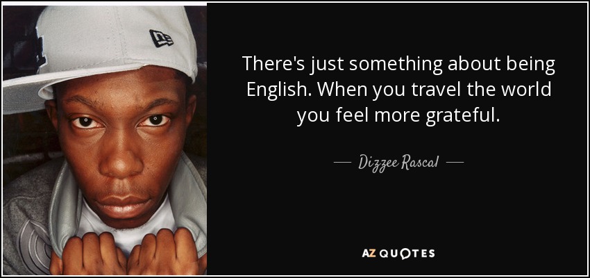There's just something about being English. When you travel the world you feel more grateful. - Dizzee Rascal