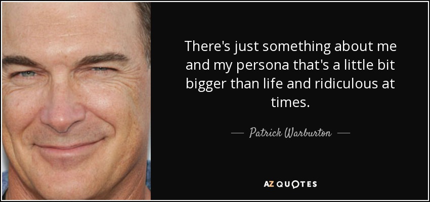 There's just something about me and my persona that's a little bit bigger than life and ridiculous at times. - Patrick Warburton