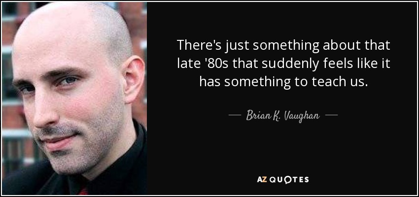 There's just something about that late '80s that suddenly feels like it has something to teach us. - Brian K. Vaughan