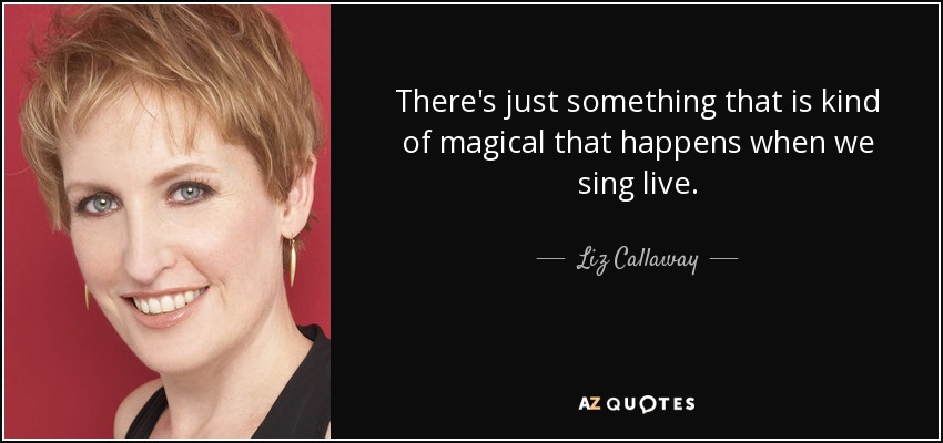 There's just something that is kind of magical that happens when we sing live. - Liz Callaway