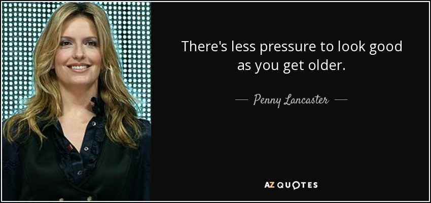 There's less pressure to look good as you get older. - Penny Lancaster