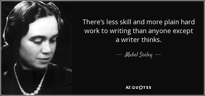 There's less skill and more plain hard work to writing than anyone except a writer thinks. - Mabel Seeley