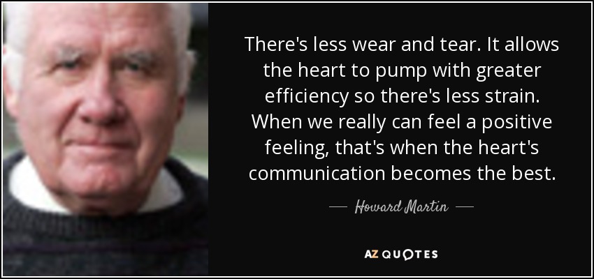There's less wear and tear. It allows the heart to pump with greater efficiency so there's less strain. When we really can feel a positive feeling, that's when the heart's communication becomes the best. - Howard Martin