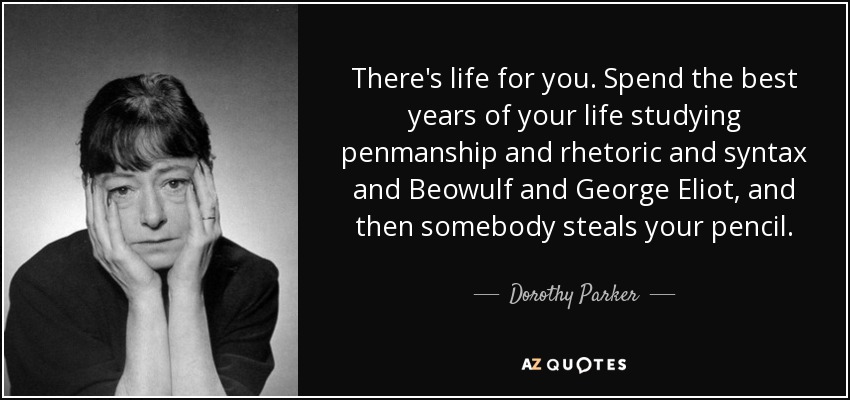 There's life for you. Spend the best years of your life studying penmanship and rhetoric and syntax and Beowulf and George Eliot, and then somebody steals your pencil. - Dorothy Parker
