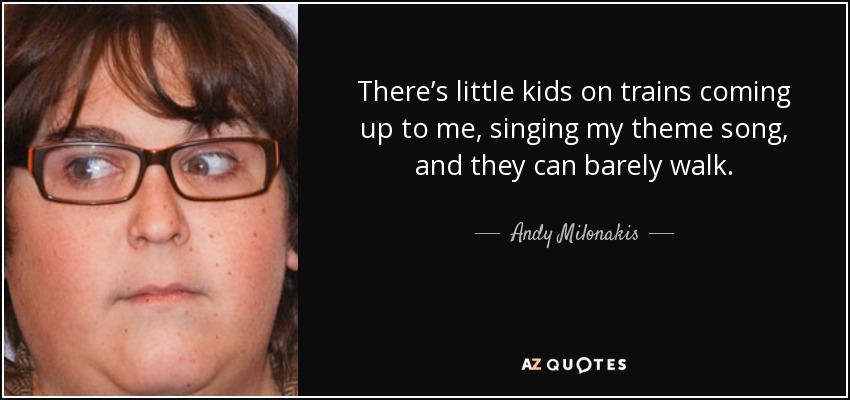 There’s little kids on trains coming up to me, singing my theme song, and they can barely walk. - Andy Milonakis
