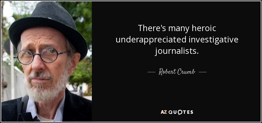 There's many heroic underappreciated investigative journalists. - Robert Crumb