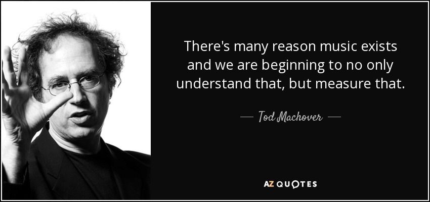 There's many reason music exists and we are beginning to no only understand that, but measure that. - Tod Machover