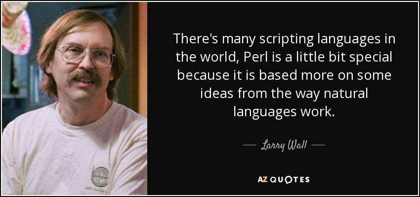 There's many scripting languages in the world, Perl is a little bit special because it is based more on some ideas from the way natural languages work. - Larry Wall
