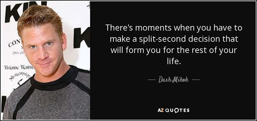 There's moments when you have to make a split-second decision that will form you for the rest of your life. - Dash Mihok