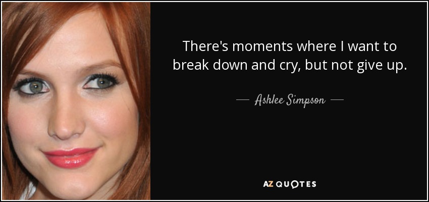 There's moments where I want to break down and cry, but not give up. - Ashlee Simpson