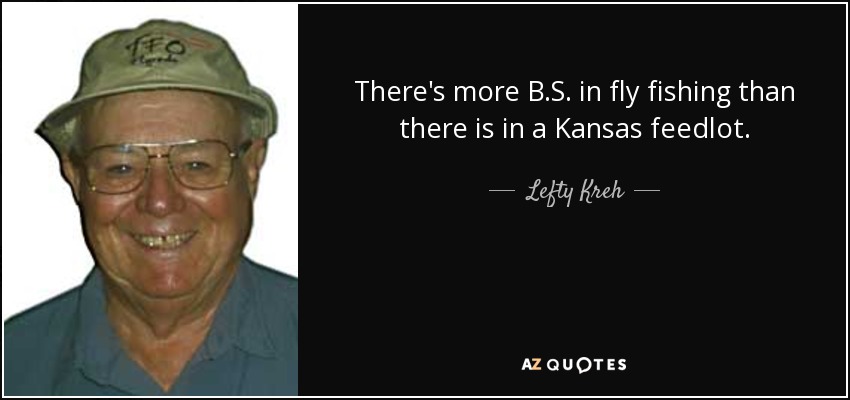 There's more B.S. in fly fishing than there is in a Kansas feedlot. - Lefty Kreh