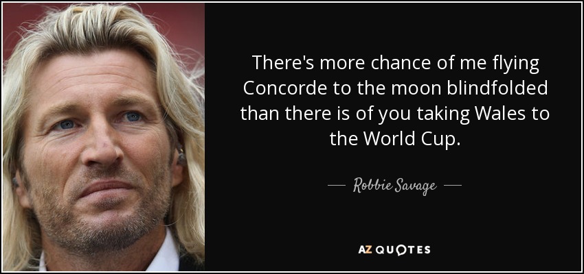 There's more chance of me flying Concorde to the moon blindfolded than there is of you taking Wales to the World Cup. - Robbie Savage