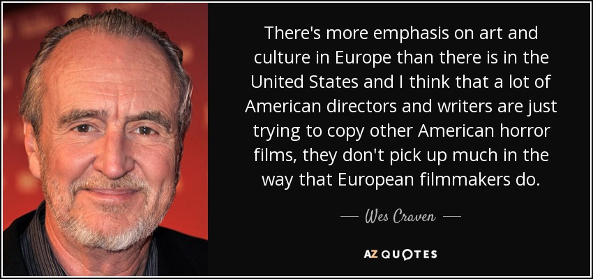 There's more emphasis on art and culture in Europe than there is in the United States and I think that a lot of American directors and writers are just trying to copy other American horror films, they don't pick up much in the way that European filmmakers do. - Wes Craven