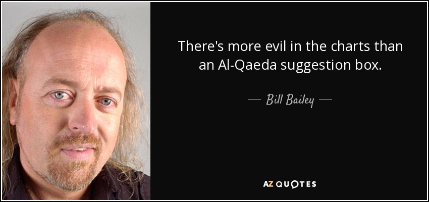 There's more evil in the charts than an Al-Qaeda suggestion box. - Bill Bailey