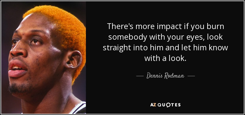 There's more impact if you burn somebody with your eyes, look straight into him and let him know with a look. - Dennis Rodman