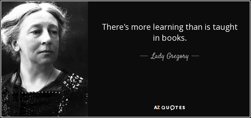 There's more learning than is taught in books. - Lady Gregory