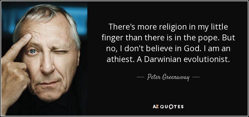 There's more religion in my little finger than there is in the pope. But no, I don't believe in God. I am an athiest. A Darwinian evolutionist. - Peter Greenaway
