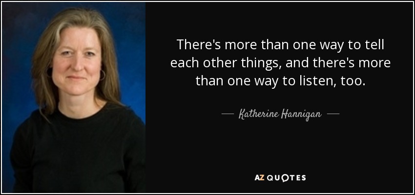 There's more than one way to tell each other things, and there's more than one way to listen, too. - Katherine Hannigan