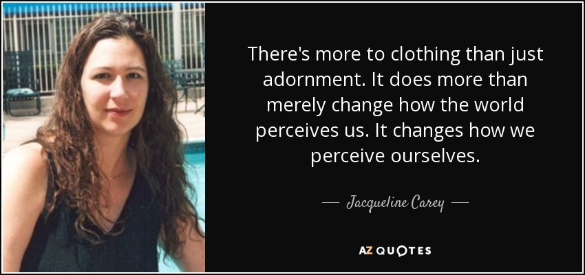 There's more to clothing than just adornment. It does more than merely change how the world perceives us. It changes how we perceive ourselves. - Jacqueline Carey