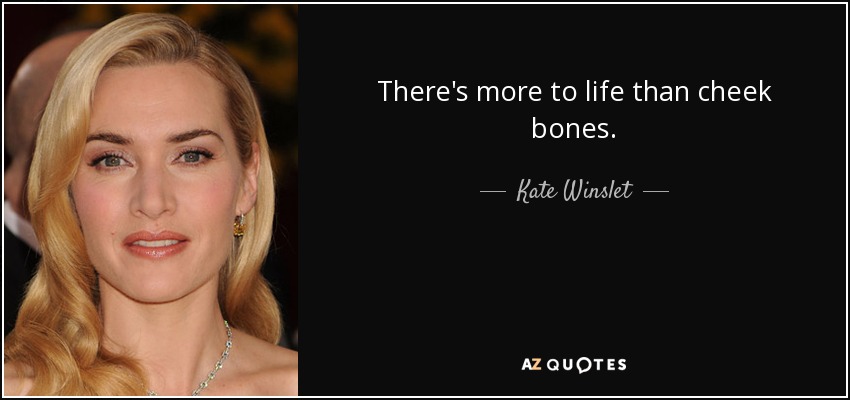 There's more to life than cheek bones. - Kate Winslet