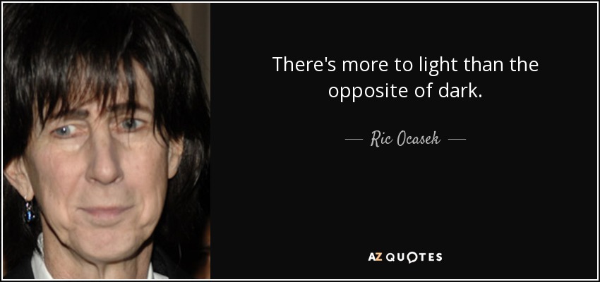There's more to light than the opposite of dark. - Ric Ocasek