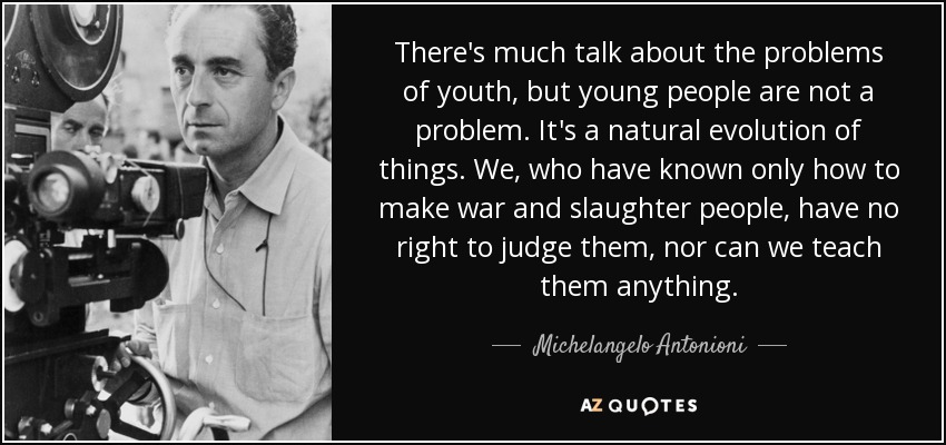 There's much talk about the problems of youth, but young people are not a problem. It's a natural evolution of things. We, who have known only how to make war and slaughter people, have no right to judge them, nor can we teach them anything. - Michelangelo Antonioni