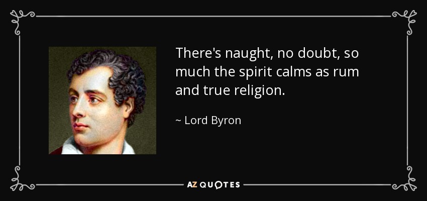 There's naught, no doubt, so much the spirit calms as rum and true religion. - Lord Byron