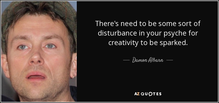 There's need to be some sort of disturbance in your psyche for creativity to be sparked. - Damon Albarn
